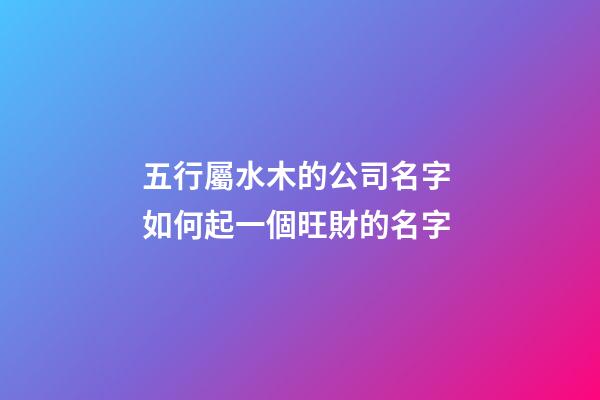 五行屬水木的公司名字 如何起一個旺財的名字-第1張-公司起名-玄機派